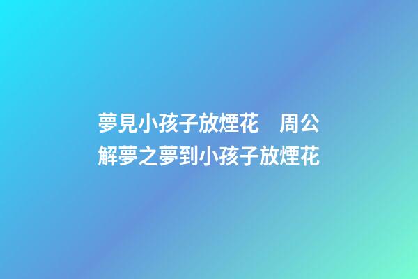 夢見小孩子放煙花　周公解夢之夢到小孩子放煙花